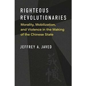 Righteous Revolutionaries. Morality, Mobilization, and Violence in the Making of the Chinese State, Paperback - Jeffrey A. Javed imagine