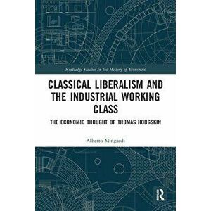 Classical Liberalism and the Industrial Working Class. The Economic Thought of Thomas Hodgskin, Paperback - Alberto Mingardi imagine