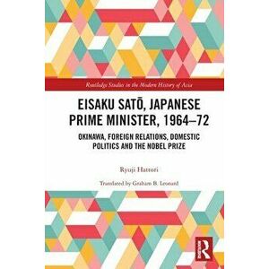 Eisaku Sato, Japanese Prime Minister, 1964-72. Okinawa, Foreign Relations, Domestic Politics and the Nobel Prize, Paperback - Ryuji Hattori imagine