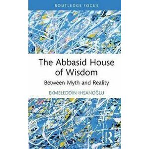 The Abbasid House of Wisdom. Between Myth and Reality, Hardback - Ekmeleddin Ihsanoglu imagine