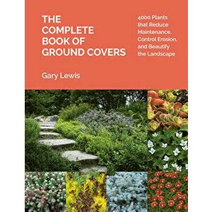 Complete Book of Ground Covers: 4000 Plants that Reduce Maintenance, Control Erosion, and Beautify the Landscape, Hardback - Gary Lewis imagine