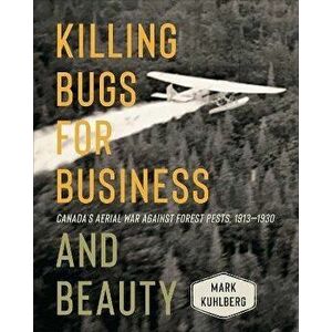 Killing Bugs for Business and Beauty. Canada's Aerial War against Forest Pests, 1913-1930, Paperback - Mark Kuhlberg imagine