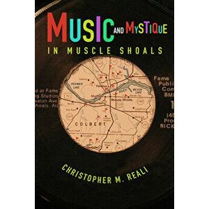 Music and Mystique in Muscle Shoals, Paperback - Christopher M. Reali imagine