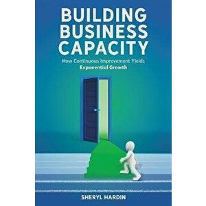 Building Business Capacity. How Continuous Improvement Yields Exponential Growth, Hardback - Sheryl Hardin imagine