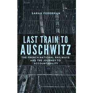 Last Train to Auschwitz. The French National Railways and the Journey to Accountability, Hardback - Sarah Federman imagine