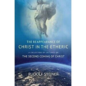 THE REAPPEARANCE OF CHRIST IN THE ETHERIC. A COLLECTION OF LECTURES ON THE SECOND COMING OF CHRIST, Paperback - Rudolf Steiner imagine