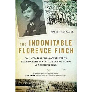 The Indomitable Florence Finch. The Untold Story of a War Widow Turned Resistance Fighter and Savior of American POWs, Paperback - Robert J. Mrazek imagine