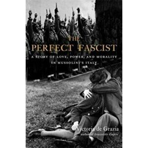 The Perfect Fascist. A Story of Love, Power, and Morality in Mussolini's Italy, Paperback - Victoria De Grazia imagine