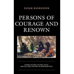 Persons of Courage and Renown. Tuareg Actors, Acting, Plays, and Cultural Memory in Northern Mali, Hardback - Susan Rasmussen imagine