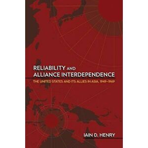 Reliability and Alliance Interdependence. The United States and Its Allies in Asia, 1949-1969, Paperback - Iain D. Henry imagine