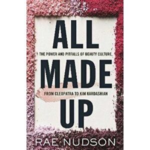 All Made Up. The Power and Pitfalls of Beauty Culture, from Cleopatra to Kim Kardashian, Paperback - Rae Nudson imagine