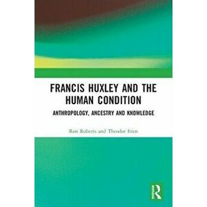 Francis Huxley and the Human Condition. Anthropology, Ancestry and Knowledge, Paperback - Theodor Itten imagine