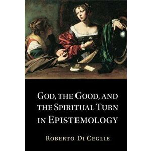 God, the Good, and the Spiritual Turn in Epistemology, Hardback - Roberto Di Ceglie imagine