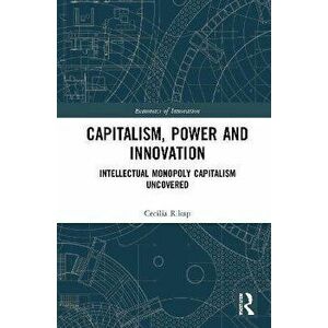 Capitalism, Power and Innovation. Intellectual Monopoly Capitalism Uncovered, Paperback - Cecilia Rikap imagine