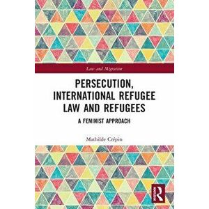Persecution, International Refugee Law and Refugees. A Feminist Approach, Paperback - Mathilde Crepin imagine