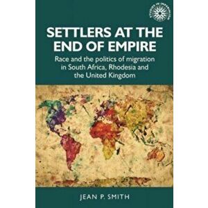 Settlers at the End of Empire. Race and the Politics of Migration in South Africa, Rhodesia and the United Kingdom, Hardback - Jean Smith imagine