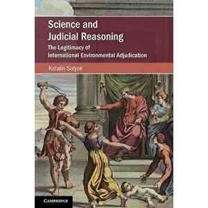 Science and Judicial Reasoning. The Legitimacy of International Environmental Adjudication, Paperback - Katalin Sulyok imagine