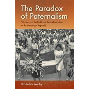The Paradox of Paternalism. Women and the Politics of Authoritarianism in the Dominican Republic, Paperback - Elizabeth S. Manley imagine