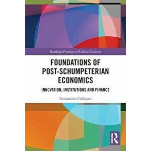 Foundations of Post-Schumpeterian Economics. Innovation, Institutions and Finance, Paperback - Beniamino Callegari imagine