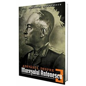 Adevarul despre maresalul Antonescu. Volumul III - Col. Gheorghe Magherescu imagine