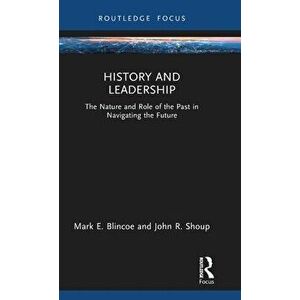 History and Leadership. The Nature and Role of the Past in Navigating the Future, Hardback - John R. Shoup imagine