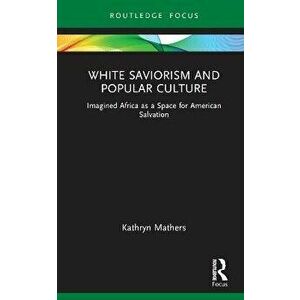 White Saviorism and Popular Culture. Imagined Africa as a Space for American Salvation, Hardback - Kathryn (Duke University, USA) Mathers imagine