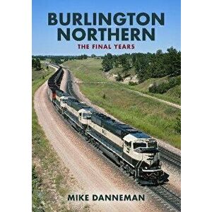 Burlington Northern: The Final Years, Paperback - Mike Danneman imagine