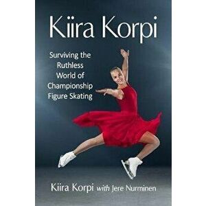 Kiira Korpi. Surviving the Ruthless World of Championship Figure Skating, Paperback - Jere Nurminen imagine