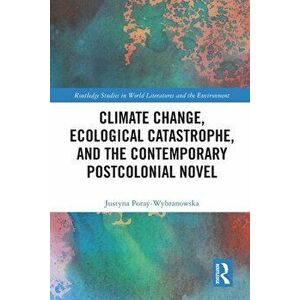 Climate Change, Ecological Catastrophe, and the Contemporary Postcolonial Novel, Paperback - Justyna Poray-Wybranowska imagine