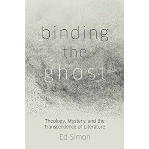 Binding the Ghost. Theology, Mystery, and the Transcendence of Literature, Hardback - Ed Simon imagine