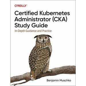 Certified Kubernetes Administrator (CKA) Study Guide. In-Depth Guidance and Practice, Paperback - Benjamin Muschko imagine