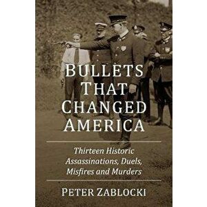 Bullets That Changed America. Thirteen Historic Assassinations, Duels, Misfires and Murders, Paperback - Peter Zablocki imagine