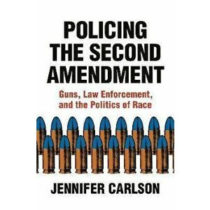 Policing the Second Amendment. Guns, Law Enforcement, and the Politics of Race, Paperback - Jennifer Carlson imagine