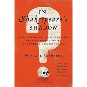 In Shakespeare's Shadow. A Rogue Scholar's Quest to Reveal the True Source Behind the World's Greatest Plays, Paperback - Michael Blanding imagine