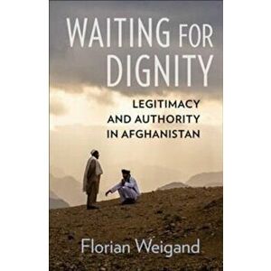 Waiting for Dignity. Legitimacy and Authority in Afghanistan, Paperback - Florian Weigand imagine