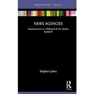 News Agencies. Anachronism or Lifeblood of the Media System?, Hardback - Stephen Jukes imagine