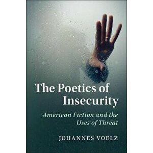 The Poetics of Insecurity. American Fiction and the Uses of Threat, Paperback - Johannes Voelz imagine