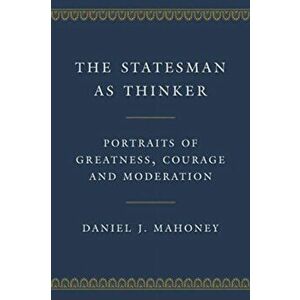 The Statesman as Thinker. Portraits of Greatness, Courage, and Moderation, Hardback - Daniel J. Mahoney imagine