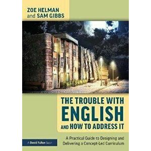 The Trouble with English and How to Address It. A Practical Guide to Designing and Delivering a Concept-Led Curriculum, Paperback - Sam Gibbs imagine