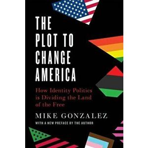 The Plot to Change America. How Identity Politics is Dividing the Land of the Free, Paperback - Mike Gonzalez imagine