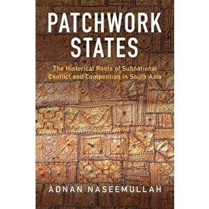 Patchwork States. The Historical Roots of Subnational Conflict and Competition in South Asia, Paperback - Adnan Naseemullah imagine