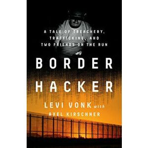 Border Hacker. A Tale of Treachery, Trafficking, and Two Friends on the Run, Hardback - Levi Vonk imagine
