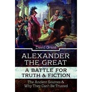 Alexander the Great, a Battle for Truth and Fiction. The Ancient Sources And Why They Can't Be Trusted, Hardback - David Grant imagine