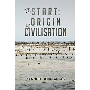 The Start: Origin of Civilisation, Paperback - Kenneth John Angus imagine