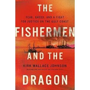 The Fishermen And The Dragon. Fear, Greed, and a Fight for Justice on the Gulf Coast, Hardback - Kirk Wallace Johnson imagine