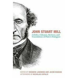John Stuart Mill - Articles, Columns, Reviews and Translations of Plato`s Dialogues, Hardback - Nicholas Capaldi imagine