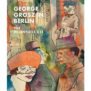 George Grosz in Berlin. The Relentless Eye, Hardback - Sabine Rewald imagine