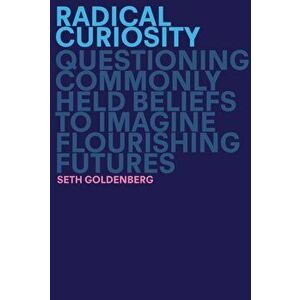 Radical Curiosity. Questioning Commonly Held Beliefs to Imagine Flourishing Futures, Hardback - Seth Goldenberg imagine