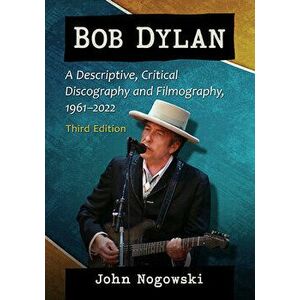 Bob Dylan. A Descriptive, Critical Discography and Filmography, 1961-2020, 3d ed., Paperback - John Nogowski imagine