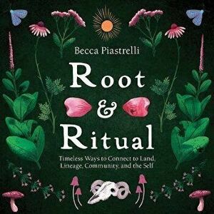 Root and Ritual. Timeless Ways to Connect to Land, Lineage, Community, and the Self, Hardback - Becca Piastrelli imagine